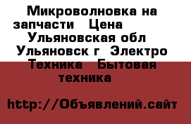 Микроволновка на запчасти › Цена ­ 1 500 - Ульяновская обл., Ульяновск г. Электро-Техника » Бытовая техника   